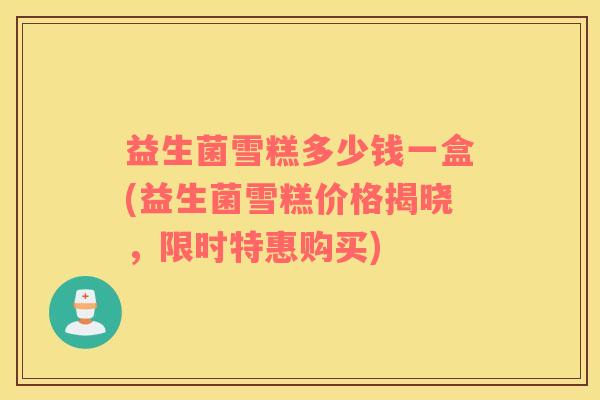 益生菌雪糕多少钱一盒(益生菌雪糕价格揭晓,限时特惠购买) 益生菌雪糕多少钱一盒(益生菌雪糕价格揭晓,限时特惠购买)