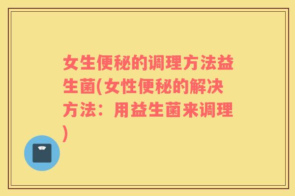 女生的调理方法益生菌(女性的解决方法:用益生菌来调理) 女生的调理方法益生菌(女性的解决方法:用益生菌来调理)