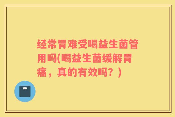 经常胃难受喝益生菌管用吗(喝益生菌缓解胃痛，真的有效吗？)