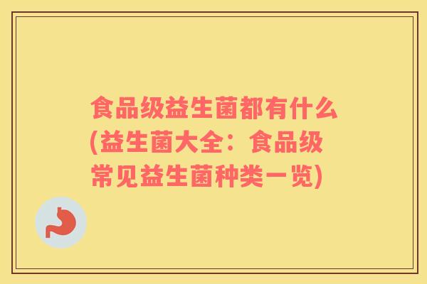 食品级益生菌都有什么(益生菌大全：食品级常见益生菌种类一览)