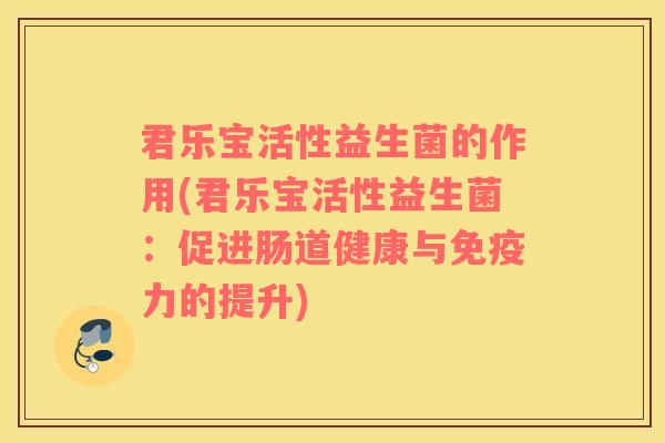 君乐宝活性益生菌的作用(君乐宝活性益生菌：促进肠道健康与力的提升)