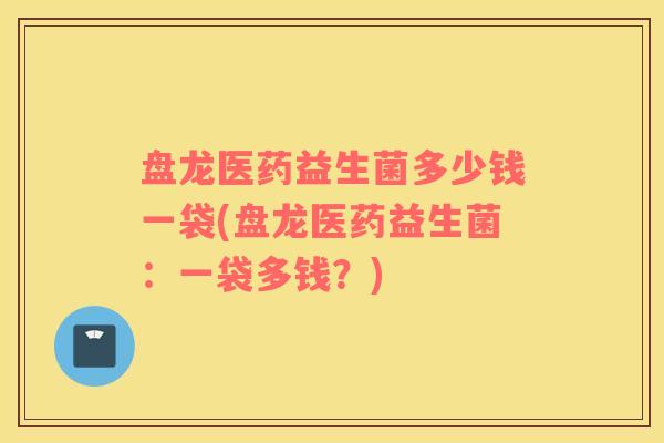 盘龙医药益生菌多少钱一袋(盘龙医药益生菌：一袋多钱？)