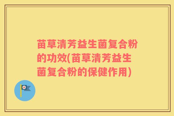 苗草清芳益生菌复合粉的功效(苗草清芳益生菌复合粉的保健作用)