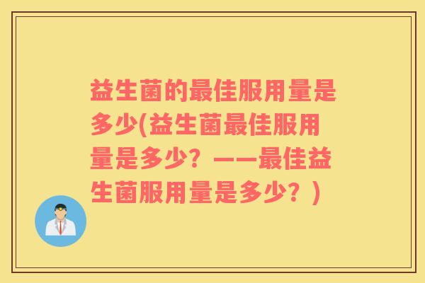益生菌的佳服用量是多少(益生菌佳服用量是多少？——佳益生菌服用量是多少？)