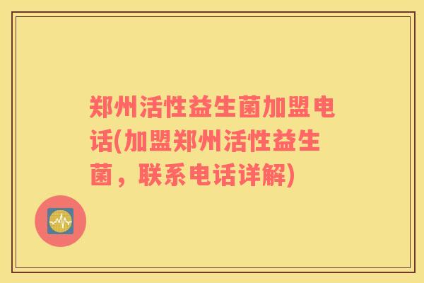 郑州活性益生菌加盟电话(加盟郑州活性益生菌，联系电话详解)
