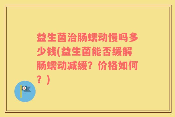 益生菌肠蠕动慢吗多少钱(益生菌能否缓解肠蠕动减缓？价格如何？)