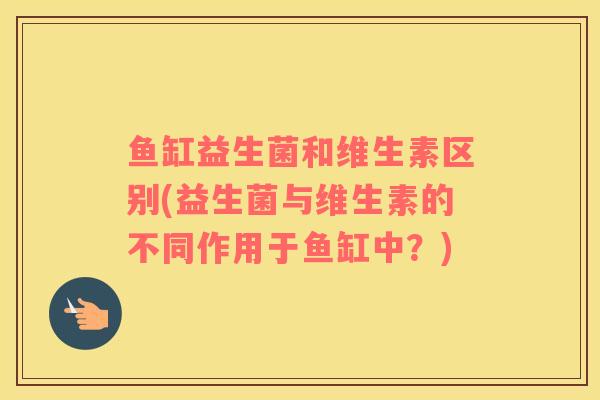 鱼缸益生菌和维生素区别(益生菌与维生素的不同作用于鱼缸中？)