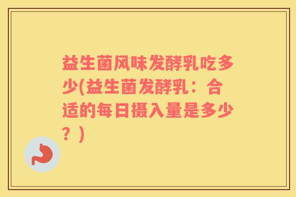 益生菌风味发酵乳吃多少(益生菌发酵乳：合适的每日摄入量是多少？)