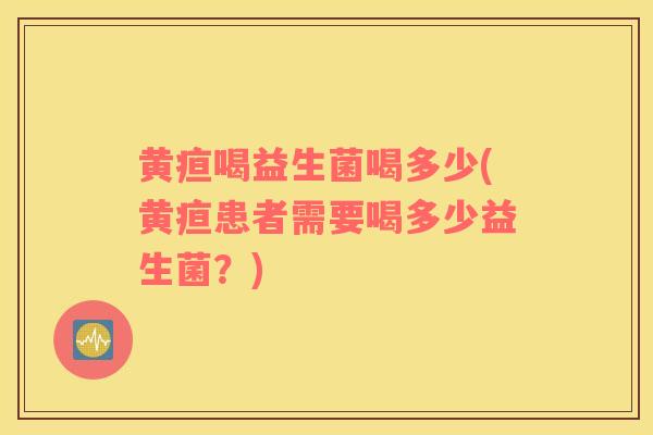 黄疸喝益生菌喝多少(黄疸患者需要喝多少益生菌？)