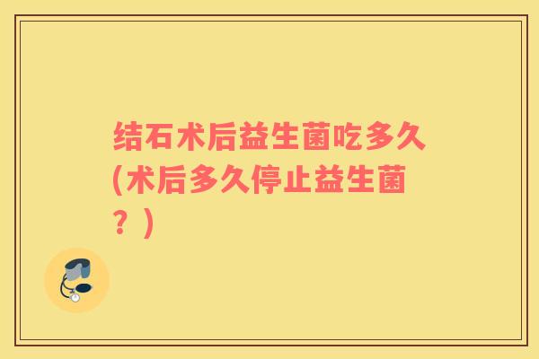 结石术后益生菌吃多久(术后多久停止益生菌？)