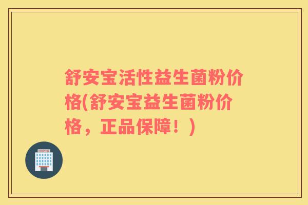 舒安宝活性益生菌粉价格(舒安宝益生菌粉价格，正品保障！)