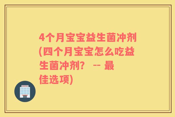 4个月宝宝益生菌冲剂(四个月宝宝怎么吃益生菌冲剂? -- 佳选项) 4个月宝宝益生菌冲剂(四个月宝宝怎么吃益生菌冲剂? -- 佳选项)