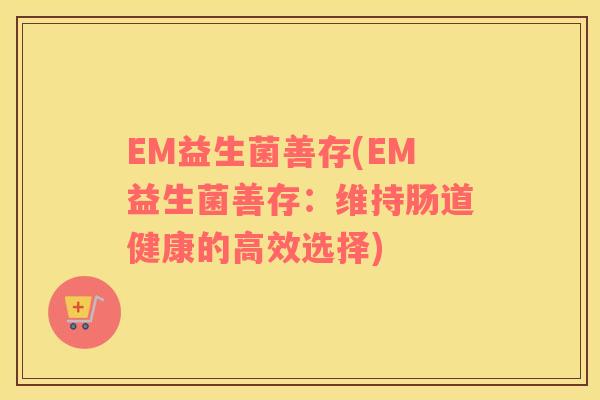 EM益生菌善存(EM益生菌善存：维持肠道健康的高效选择)
