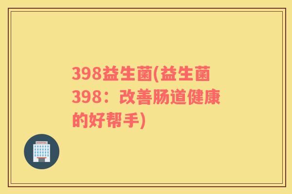 398益生菌(益生菌398：改善肠道健康的好帮手)