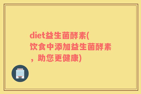 diet益生菌酵素(饮食中添加益生菌酵素,助您更健康) diet益生菌酵素(饮食中添加益生菌酵素,助您更健康)