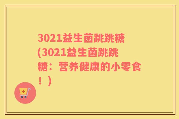 3021益生菌跳跳糖(3021益生菌跳跳糖：营养健康的小零食！)
