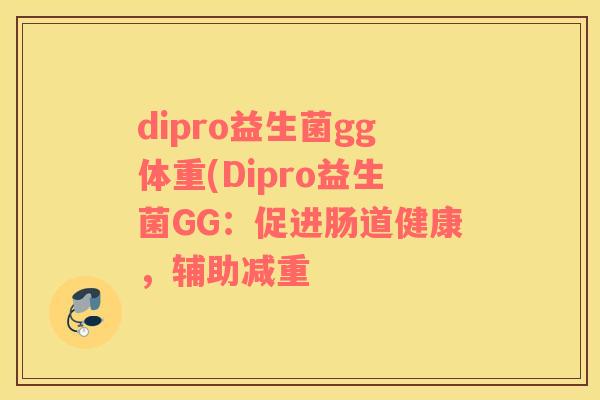 dipro益生菌gg体重(Dipro益生菌GG：促进肠道健康，辅助减重