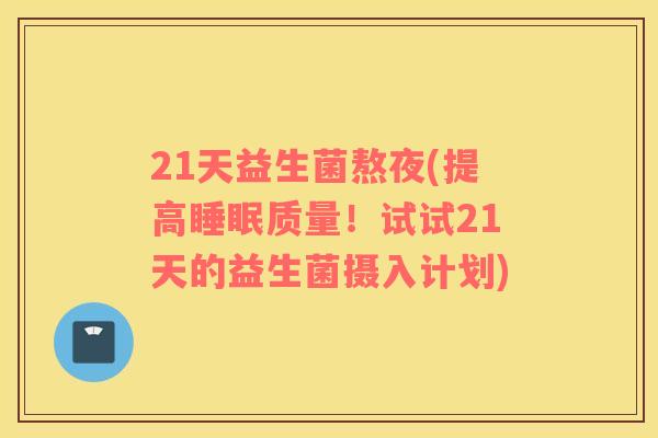 21天益生菌熬夜(提高质量！试试21天的益生菌摄入计划)