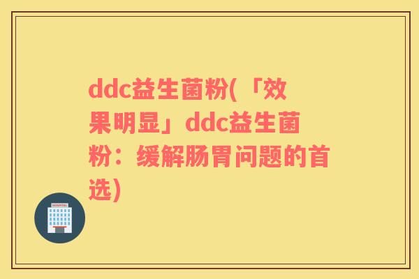 ddc益生菌粉(「效果明显」ddc益生菌粉：缓解肠胃问题的首选)