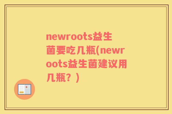 newroots益生菌要吃几瓶(newroots益生菌建议用几瓶？)