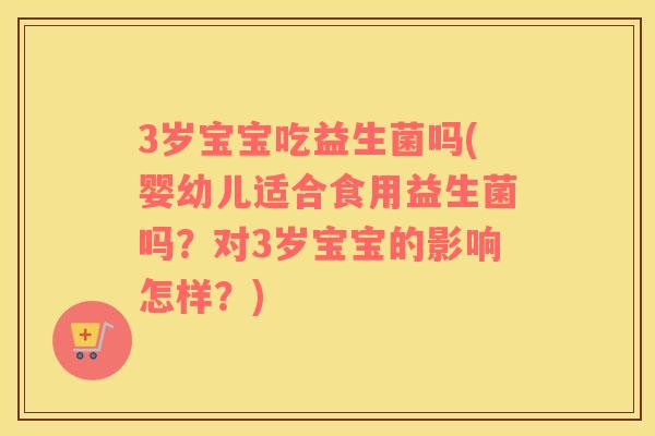 3岁宝宝吃益生菌吗(婴幼儿适合食用益生菌吗？对3岁宝宝的影响怎样？)