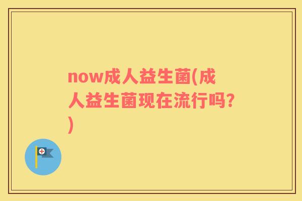 now成人益生菌(成人益生菌现在流行吗？)