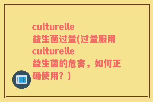 culturelle益生菌过量(过量服用culturelle益生菌的危害，如何正确使用？)
