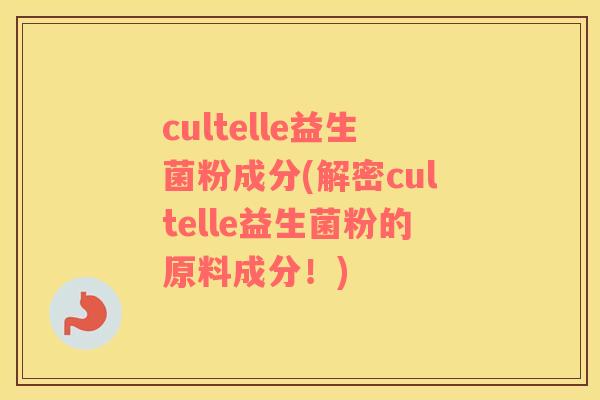 cultelle益生菌粉成分(解密cultelle益生菌粉的原料成分!) cultelle益生菌粉成分(解密cultelle益生菌粉的原料成分!)
