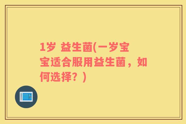 1岁 益生菌(一岁宝宝适合服用益生菌，如何选择？)