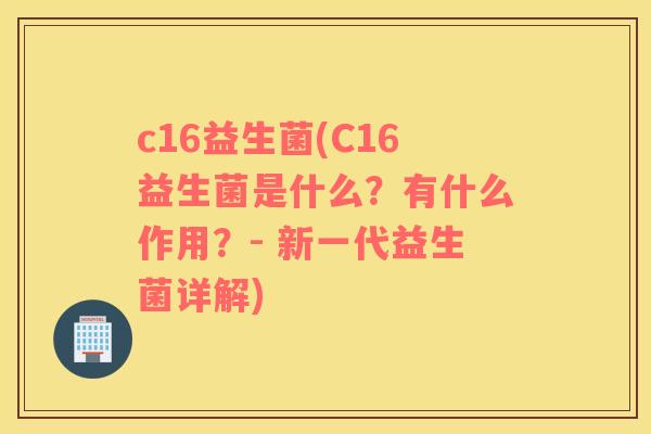 c16益生菌(C16益生菌是什么？有什么作用？- 新一代益生菌详解)