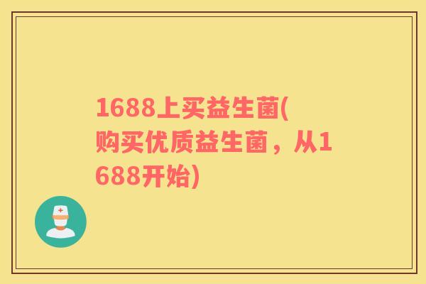 1688上买益生菌(购买优质益生菌,从1688开始) 1688上买益生菌(购买优质益生菌,从1688开始)