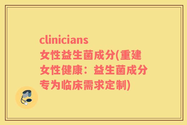 clinicians女性益生菌成分(重建女性健康:益生菌成分专为临床需求定制) clinicians女性益生菌成分(重建女性健康:益生菌成分专为临床需求定制)