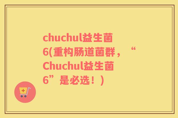 chuchul益生菌6(重构肠道菌群,“Chuchul益生菌6”是必选!) chuchul益生菌6(重构肠道菌群,“Chuchul益生菌6”是必选!)