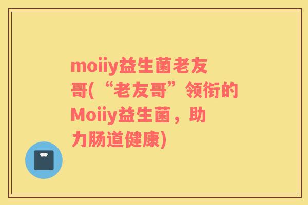 moiiy益生菌老友哥(“老友哥”领衔的Moiiy益生菌，助力肠道健康)