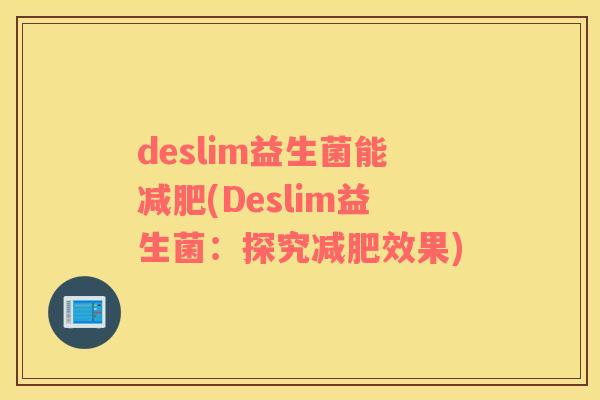 deslim益生菌能(Deslim益生菌:探究效果) deslim益生菌能(Deslim益生菌:探究效果)