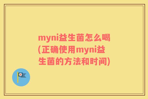 myni益生菌怎么喝(正确使用myni益生菌的方法和时间)