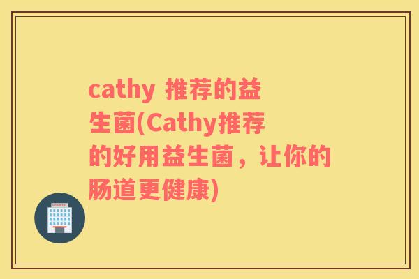 cathy 推荐的益生菌(Cathy推荐的好用益生菌，让你的肠道更健康)