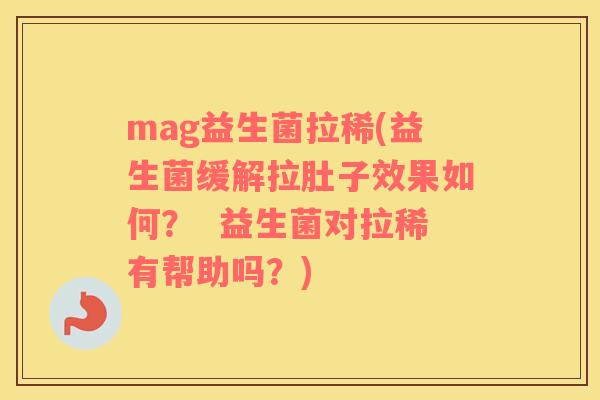 mag益生菌拉稀(益生菌缓解拉肚子效果如何？  益生菌对拉稀有帮助吗？)
