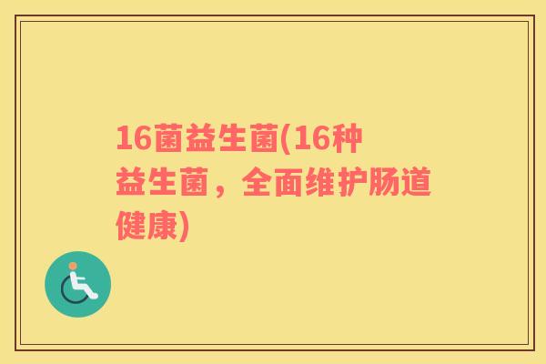 16菌益生菌(16种益生菌,全面维护肠道健康) 16菌益生菌(16种益生菌,全面维护肠道健康)