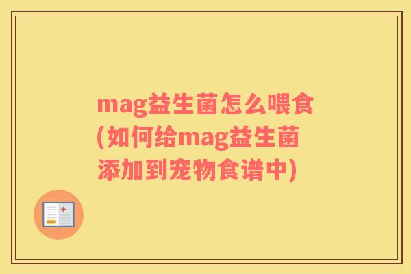 mag益生菌怎么喂食(如何给mag益生菌添加到宠物食谱中)