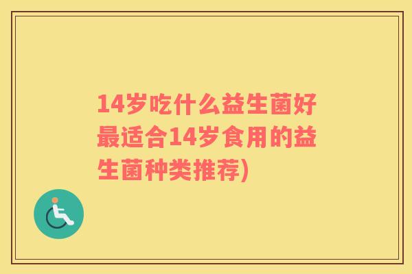 14岁吃什么益生菌好适合14岁食用的益生菌种类推荐)