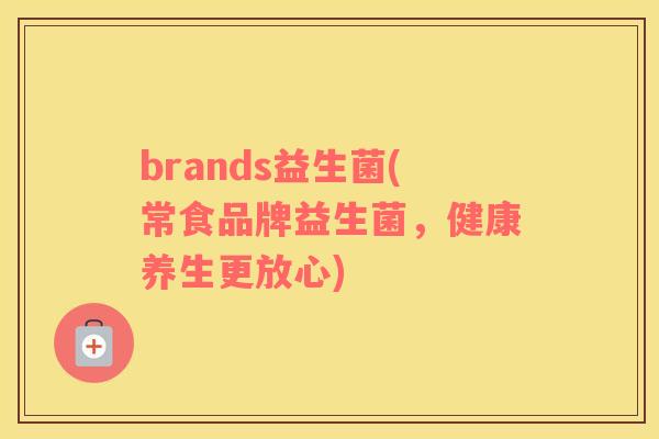 brands益生菌(常食品牌益生菌,健康养生更放心) brands益生菌(常食品牌益生菌,健康养生更放心)
