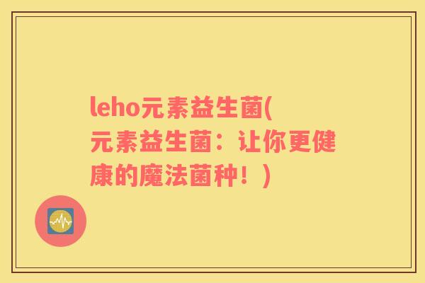 leho元素益生菌(元素益生菌：让你更健康的魔法菌种！)