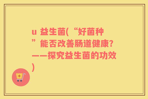 u 益生菌(“好菌种”能否改善肠道健康？——探究益生菌的功效)
