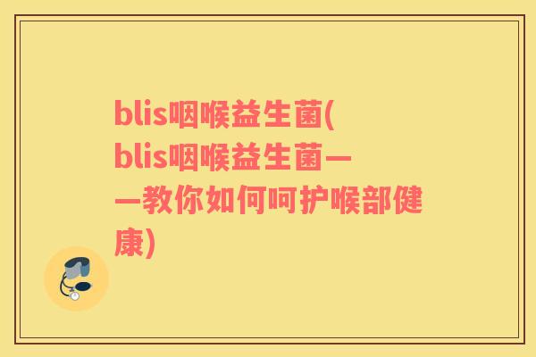 blis咽喉益生菌(blis咽喉益生菌——教你如何呵护喉部健康)