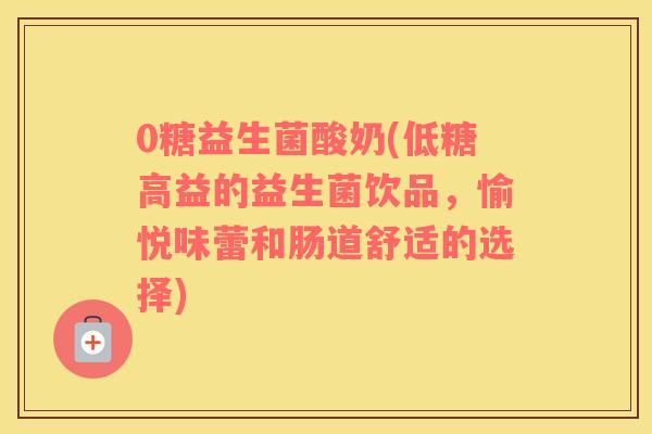 0糖益生菌酸奶(低糖高益的益生菌饮品，愉悦味蕾和肠道舒适的选择)