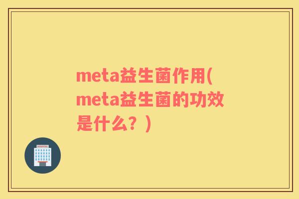 meta益生菌作用(meta益生菌的功效是什么？)