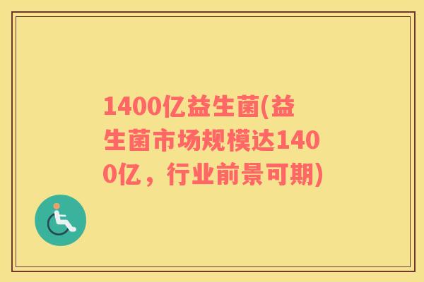1400亿益生菌(益生菌市场规模达1400亿，行业前景可期)