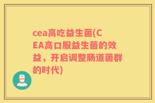 cea高吃益生菌(CEA高口服益生菌的效益,开启调整肠道菌群的时代) cea高吃益生菌(CEA高口服益生菌的效益,开启调整肠道菌群的时代)