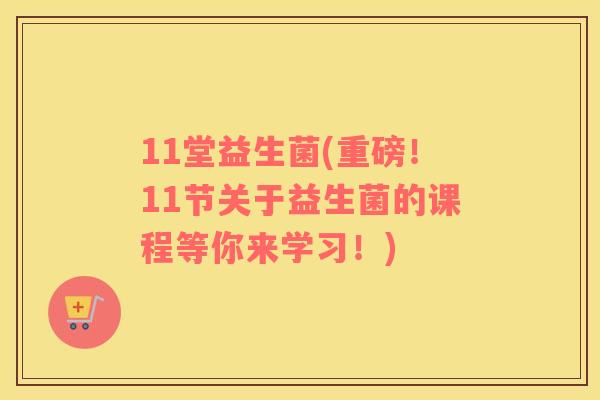 11堂益生菌(重磅!11节关于益生菌的课程等你来学习!) 11堂益生菌(重磅!11节关于益生菌的课程等你来学习!)